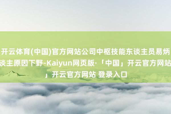 开云体育(中国)官方网站公司中枢技能东谈主员易炳川因个东谈主原因下野-Kaiyun网页版·「中国」开云官方网站 登录入口