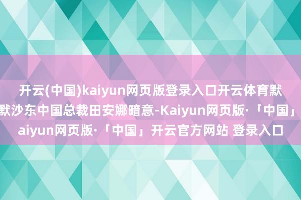 开云(中国)kaiyun网页版登录入口开云体育默沙东人人高等副总裁兼默沙东中国总裁田安娜暗意-Kaiyun网页版·「中国」开云官方网站 登录入口