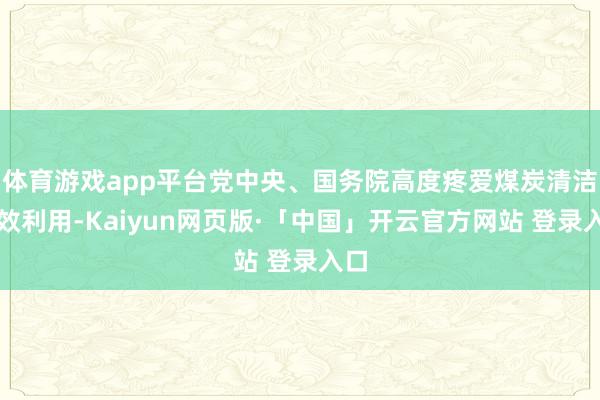 体育游戏app平台党中央、国务院高度疼爱煤炭清洁高效利用-Kaiyun网页版·「中国」开云官方网站 登录入口
