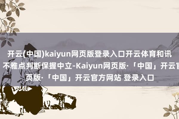 开云(中国)kaiyun网页版登录入口开云体育和讯网站对文中述说、不雅点判断保握中立-Kaiyun网页版·「中国」开云官方网站 登录入口