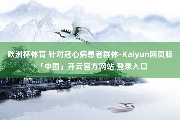 欧洲杯体育 针对冠心病患者群体-Kaiyun网页版·「中国」开云官方网站 登录入口