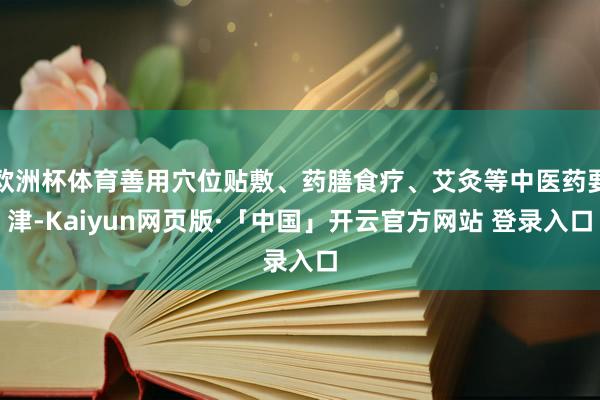 欧洲杯体育善用穴位贴敷、药膳食疗、艾灸等中医药要津-Kaiyun网页版·「中国」开云官方网站 登录入口