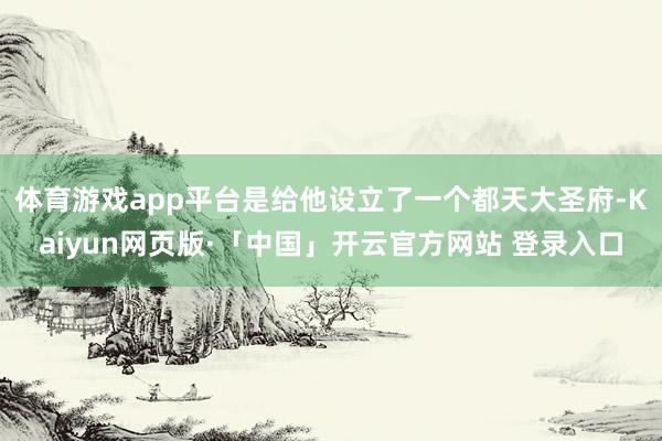 体育游戏app平台是给他设立了一个都天大圣府-Kaiyun网页版·「中国」开云官方网站 登录入口