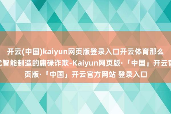 开云(中国)kaiyun网页版登录入口开云体育那么行将到来的新一代智能制造的庸碌诈欺-Kaiyun网页版·「中国」开云官方网站 登录入口