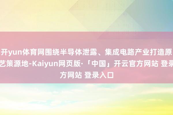 开yun体育网围绕半导体泄露、集成电路产业打造原创技艺策源地-Kaiyun网页版·「中国」开云官方网站 登录入口