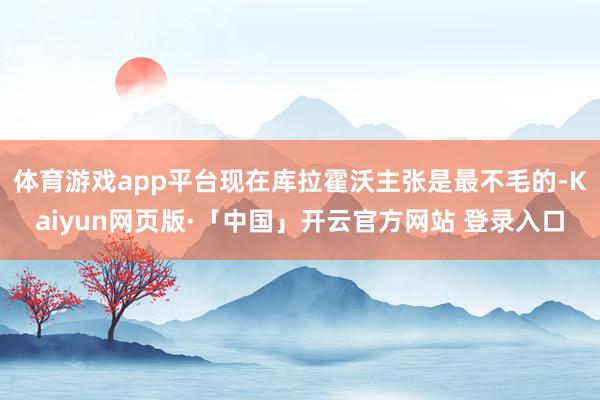 体育游戏app平台现在库拉霍沃主张是最不毛的-Kaiyun网页版·「中国」开云官方网站 登录入口