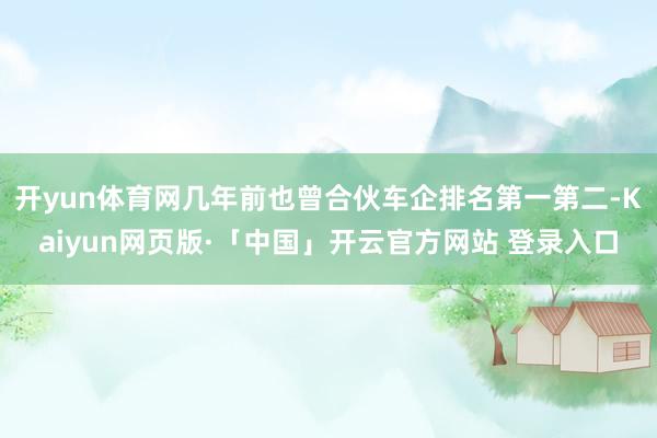 开yun体育网几年前也曾合伙车企排名第一第二-Kaiyun网页版·「中国」开云官方网站 登录入口