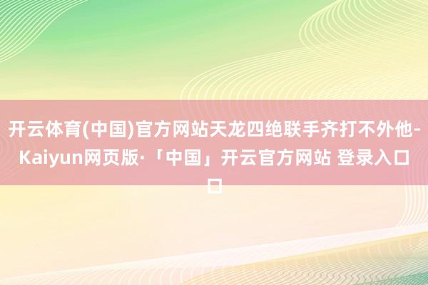 开云体育(中国)官方网站天龙四绝联手齐打不外他-Kaiyun网页版·「中国」开云官方网站 登录入口