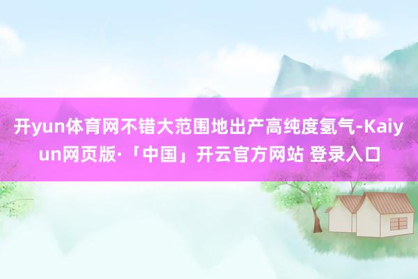 开yun体育网不错大范围地出产高纯度氢气-Kaiyun网页版·「中国」开云官方网站 登录入口