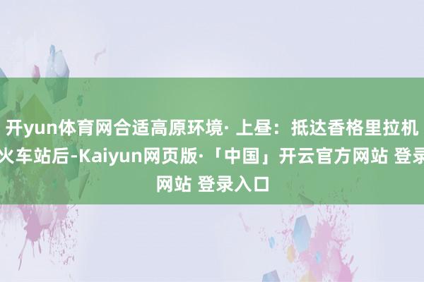 开yun体育网合适高原环境· 上昼：抵达香格里拉机场或火车站后-Kaiyun网页版·「中国」开云官方网站 登录入口