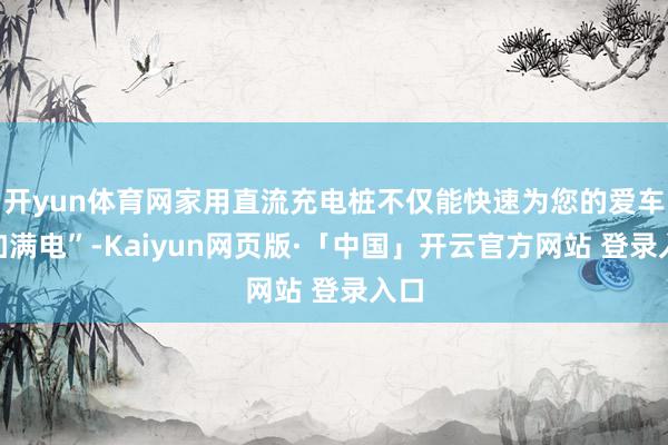开yun体育网家用直流充电桩不仅能快速为您的爱车“加满电”-Kaiyun网页版·「中国」开云官方网站 登录入口