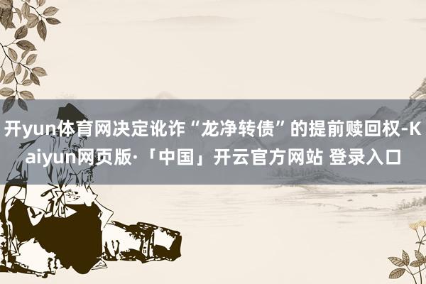 开yun体育网决定讹诈“龙净转债”的提前赎回权-Kaiyun网页版·「中国」开云官方网站 登录入口