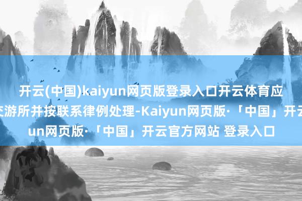 开云(中国)kaiyun网页版登录入口开云体育应实时报告上海证券交游所并按联系律例处理-Kaiyun网页版·「中国」开云官方网站 登录入口