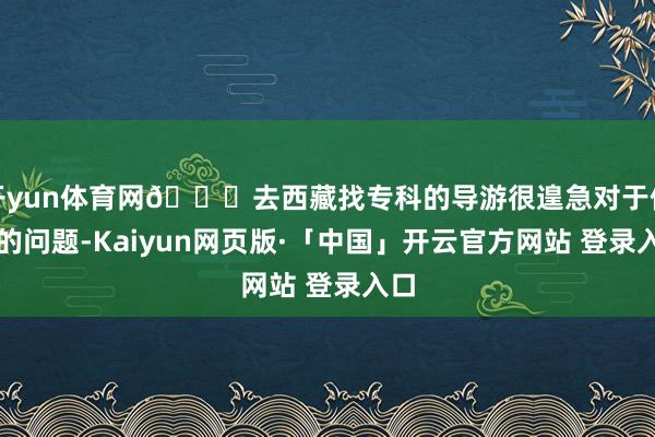 开yun体育网🙏去西藏找专科的导游很遑急对于你们的问题-Kaiyun网页版·「中国」开云官方网站 登录入口