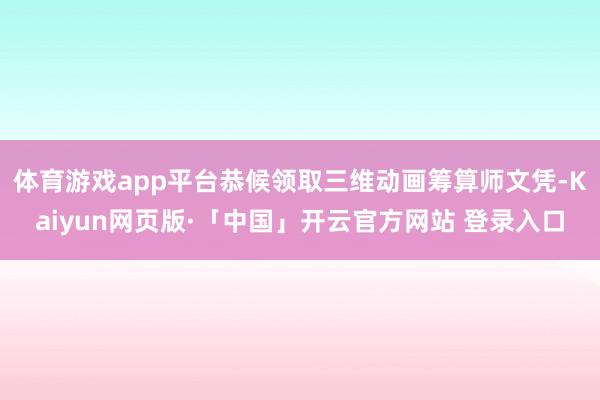 体育游戏app平台恭候领取三维动画筹算师文凭-Kaiyun网页版·「中国」开云官方网站 登录入口