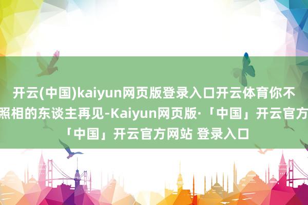 开云(中国)kaiyun网页版登录入口开云体育你不错与相似考究照相的东谈主再见-Kaiyun网页版·「中国」开云官方网站 登录入口