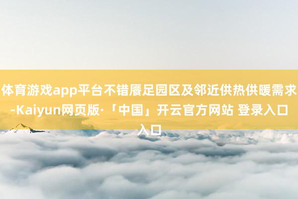 体育游戏app平台不错餍足园区及邻近供热供暖需求-Kaiyun网页版·「中国」开云官方网站 登录入口