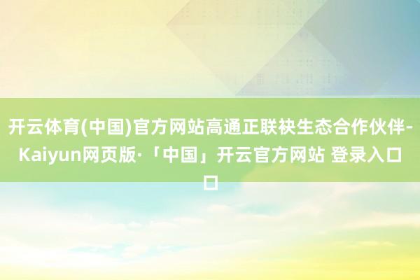开云体育(中国)官方网站高通正联袂生态合作伙伴-Kaiyun网页版·「中国」开云官方网站 登录入口