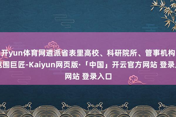 开yun体育网遴派省表里高校、科研院所、管事机构等范围巨匠-Kaiyun网页版·「中国」开云官方网站 登录入口