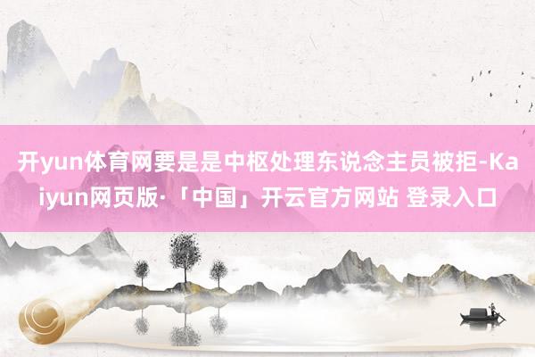 开yun体育网要是是中枢处理东说念主员被拒-Kaiyun网页版·「中国」开云官方网站 登录入口