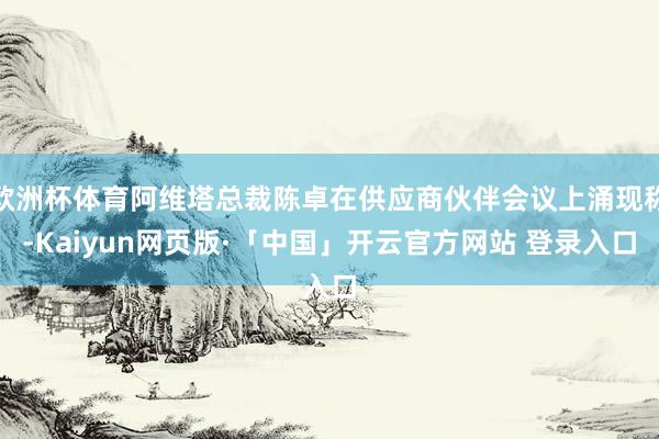 欧洲杯体育阿维塔总裁陈卓在供应商伙伴会议上涌现称-Kaiyun网页版·「中国」开云官方网站 登录入口