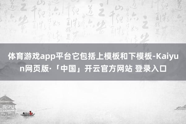 体育游戏app平台它包括上模板和下模板-Kaiyun网页版·「中国」开云官方网站 登录入口