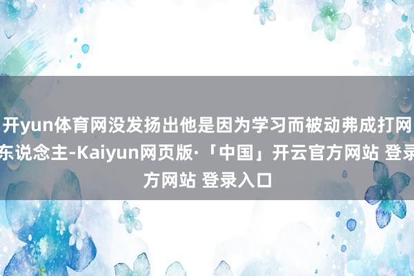 开yun体育网没发扬出他是因为学习而被动弗成打网球的东说念主-Kaiyun网页版·「中国」开云官方网站 登录入口