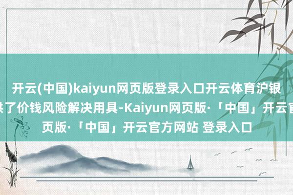 开云(中国)kaiyun网页版登录入口开云体育沪银期货为投资者提供了价钱风险解决用具-Kaiyun网页版·「中国」开云官方网站 登录入口