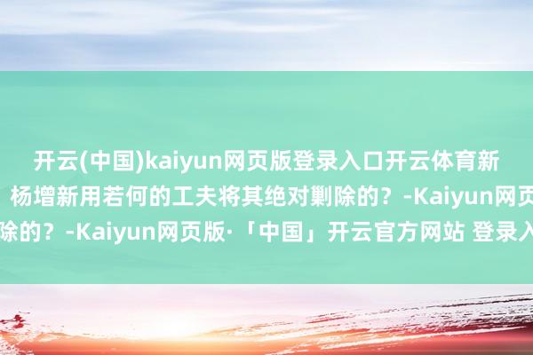 开云(中国)kaiyun网页版登录入口开云体育新疆哥老会是如何酿成的？杨增新用若何的工夫将其绝对剿除的？-Kaiyun网页版·「中国」开云官方网站 登录入口