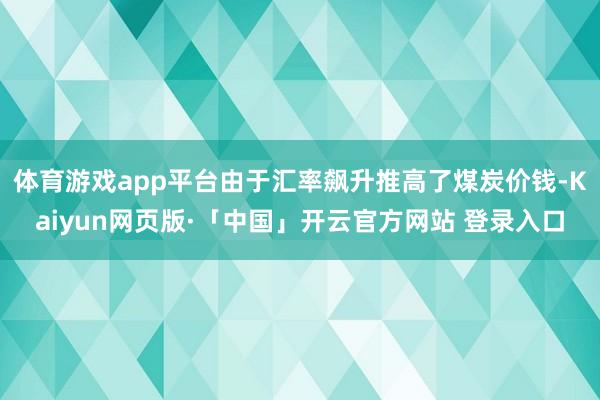 体育游戏app平台由于汇率飙升推高了煤炭价钱-Kaiyun网页版·「中国」开云官方网站 登录入口