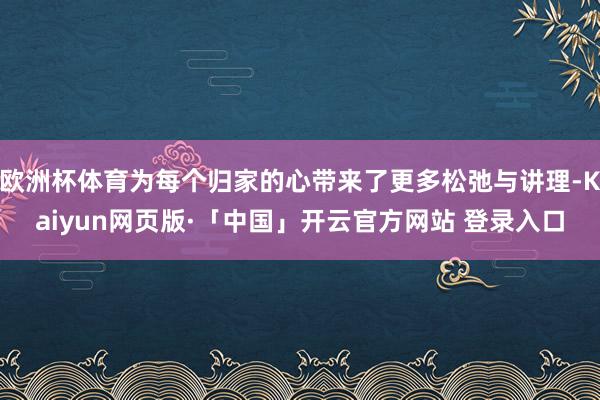 欧洲杯体育为每个归家的心带来了更多松弛与讲理-Kaiyun网页版·「中国」开云官方网站 登录入口