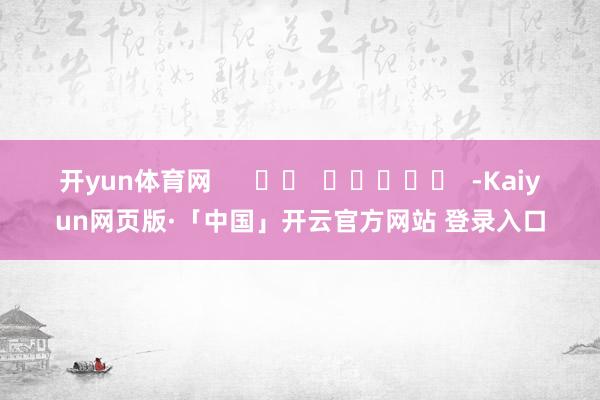 开yun体育网      		  					  -Kaiyun网页版·「中国」开云官方网站 登录入口