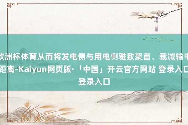 欧洲杯体育从而将发电侧与用电侧雅致聚首、裁减输电距离-Kaiyun网页版·「中国」开云官方网站 登录入口