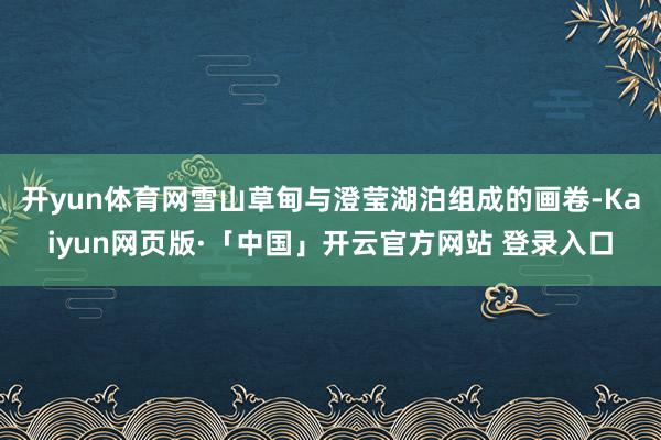 开yun体育网雪山草甸与澄莹湖泊组成的画卷-Kaiyun网页版·「中国」开云官方网站 登录入口